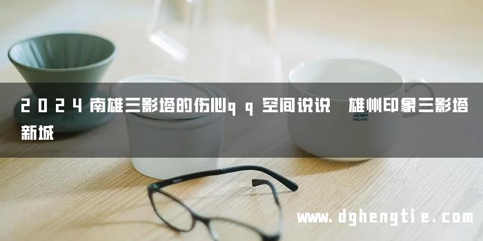 2024南雄三影塔的伤心qq空间说说 雄州印象三影塔新城